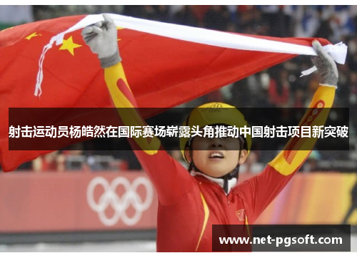 射击运动员杨皓然在国际赛场崭露头角推动中国射击项目新突破