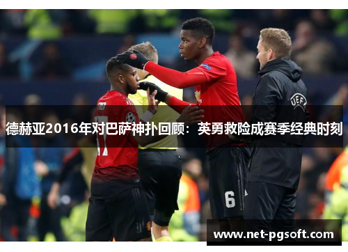 德赫亚2016年对巴萨神扑回顾：英勇救险成赛季经典时刻