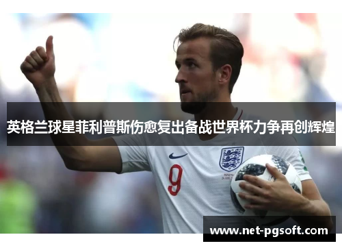 英格兰球星菲利普斯伤愈复出备战世界杯力争再创辉煌