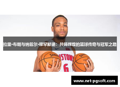 拉里·布朗与纳兹尔·穆罕默德：共铸辉煌的篮球传奇与冠军之路