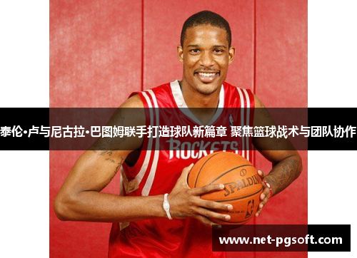 泰伦·卢与尼古拉·巴图姆联手打造球队新篇章 聚焦篮球战术与团队协作