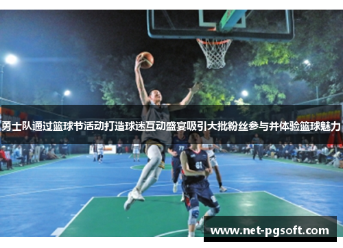 勇士队通过篮球节活动打造球迷互动盛宴吸引大批粉丝参与并体验篮球魅力