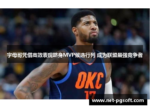 字母哥凭借高效表现跻身MVP候选行列 成为联盟最强竞争者