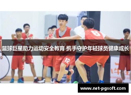 篮球巨星助力运动安全教育 携手守护年轻球员健康成长