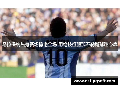 马拉多纳热身赛场惊艳全场 用绝技征服那不勒斯球迷心扉