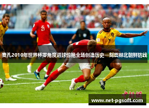 麦孔2010年世界杯零角度进球惊艳全场创造历史一刻震撼北朝鲜防线