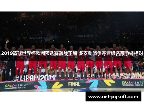 2019篮球世界杯欧洲预选赛激战正酣 多支劲旅争夺晋级名额争锋相对