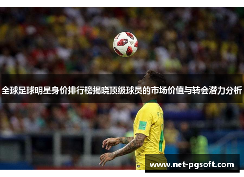全球足球明星身价排行榜揭晓顶级球员的市场价值与转会潜力分析