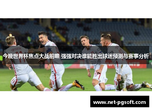 今晚世界杯焦点大战前瞻 强强对决谁能胜出球迷预测与赛事分析