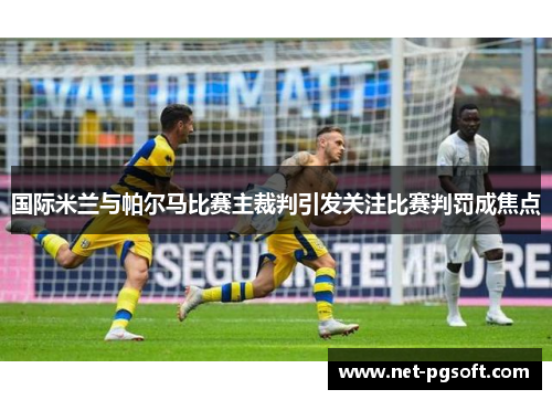 国际米兰与帕尔马比赛主裁判引发关注比赛判罚成焦点