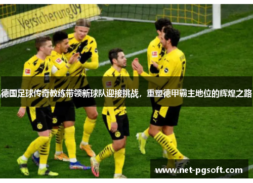 德国足球传奇教练带领新球队迎接挑战，重塑德甲霸主地位的辉煌之路