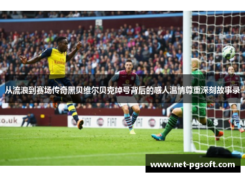 从流浪到赛场传奇黑贝维尔贝克绰号背后的感人温情尊重深刻故事录