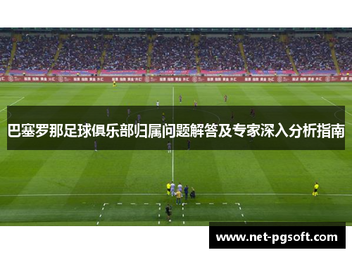 巴塞罗那足球俱乐部归属问题解答及专家深入分析指南